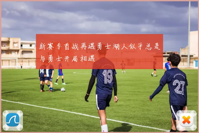 新赛季首战再遇勇士湖人似乎总是与勇士开局相遇