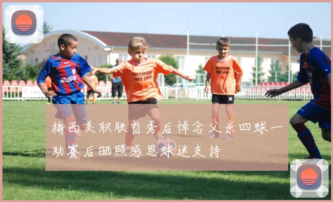 梅西美职联首秀后悼念父亲四球一助赛后晒照感恩球迷支持